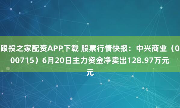 跟投之家配资APP下载 股票行情快报:中兴商业(000715)6月20日主力资金净卖出128.97万元