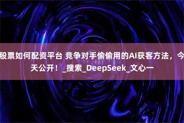 股票如何配资平台 竞争对手偷偷用的AI获客方法,今天公开!_搜索_DeepSeek_文心一