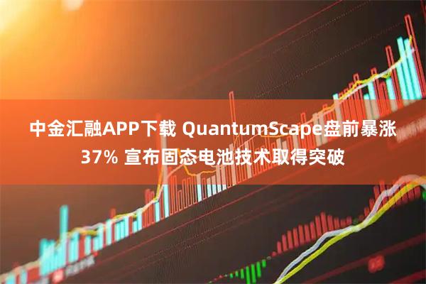 中金汇融APP下载 QuantumScape盘前暴涨37% 宣布固态电池技术取得突破
