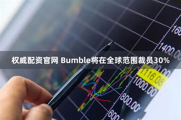 权威配资官网 Bumble将在全球范围裁员30%