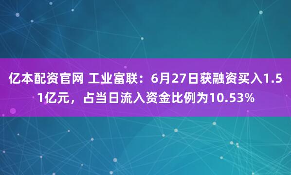 亿本配资官网 工业富联:6月27日获融资买入1.51亿元,占当日流入资金比例为10.53%