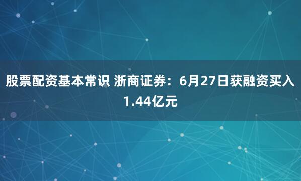股票配资基本常识 浙商证券:6月27日获融资买入1.44亿元