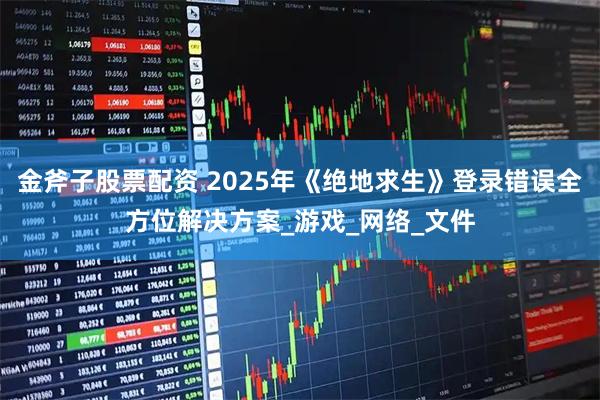 金斧子股票配资 2025年《绝地求生》登录错误全方位解决方案_游戏_网络_文件