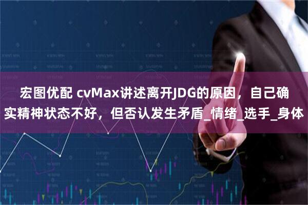 宏图优配 cvMax讲述离开JDG的原因,自己确实精神状态不好,但否认发生矛盾_情绪_选手_身体