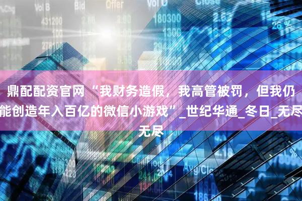 鼎配配资官网 “我财务造假,我高管被罚,但我仍能创造年入百亿的微信小游戏”_世纪华通_冬日_无尽