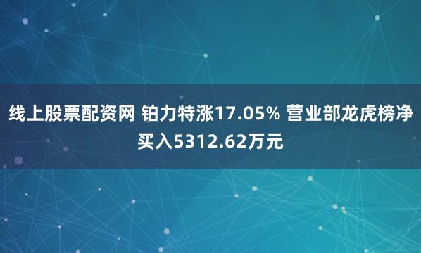 线上股票配资网 铂力特涨17.05% 营业部龙虎榜净买入5312.62万元