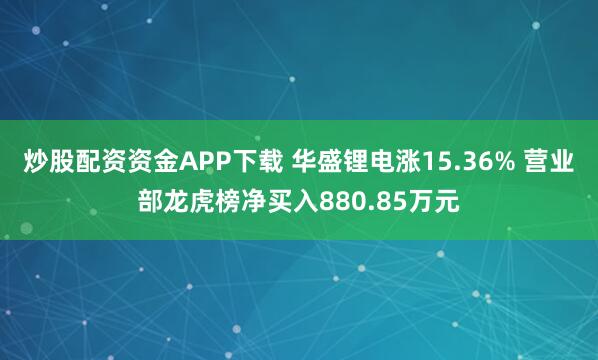 炒股配资资金APP下载 华盛锂电涨15.36% 营业部龙虎榜净买入880.85万元