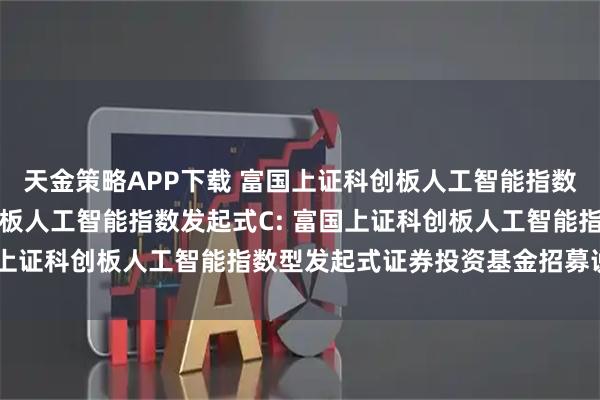 天金策略APP下载 富国上证科创板人工智能指数发起式A,富国上证科创板人工智能指数发起式C: 富国上证科创板人工智能指数型发起式证券投资基金招募说明书