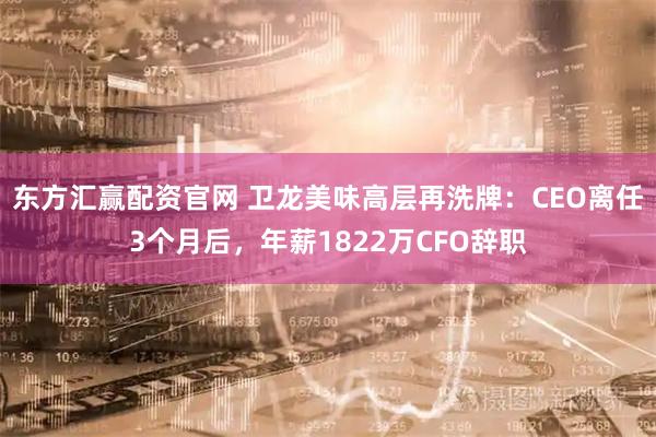 东方汇赢配资官网 卫龙美味高层再洗牌:CEO离任3个月后,年薪1822万CFO辞职