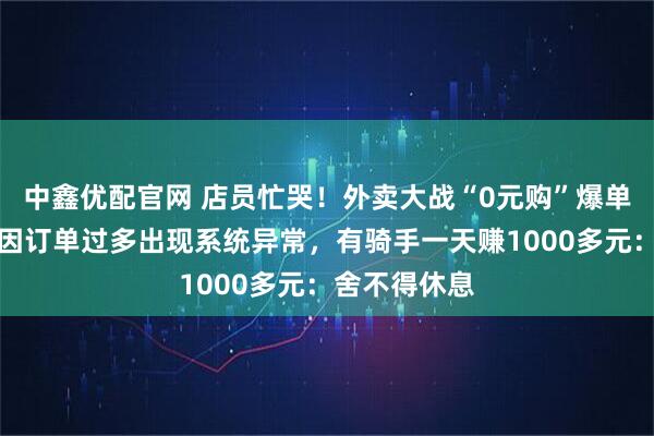 中鑫优配官网 店员忙哭!外卖大战“0元购”爆单,蜜雪冰城因订单过多出现系统异常,有骑手一天赚1000多元:舍不得休息