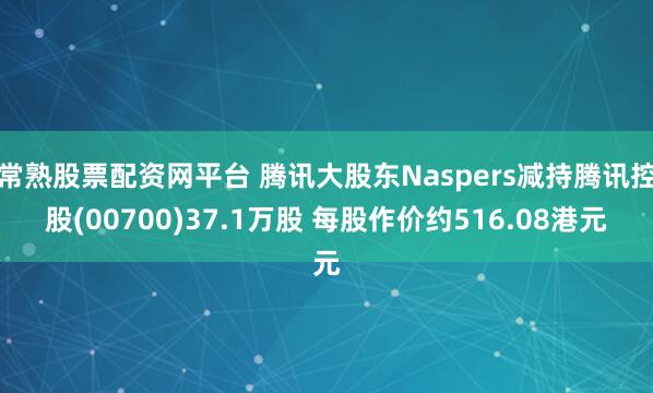 常熟股票配资网平台 腾讯大股东Naspers减持腾讯控股(00700)37.1万股 每股作价约516.08港元