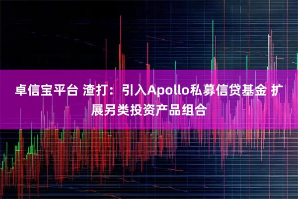 卓信宝平台 渣打:引入Apollo私募信贷基金 扩展另类投资产品组合
