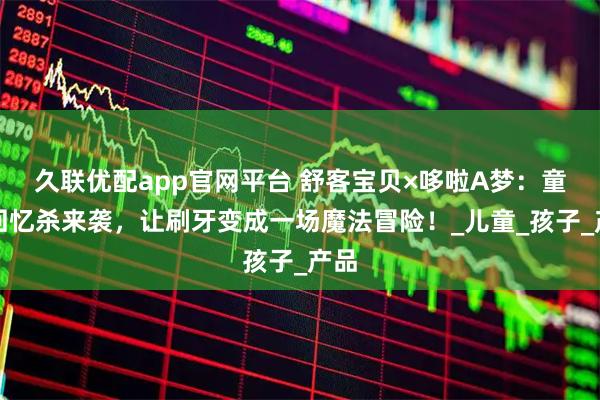 久联优配app官网平台 舒客宝贝×哆啦A梦:童年回忆杀来袭,让刷牙变成一场魔法冒险!_儿童_孩子_产品