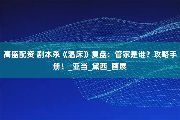 高盛配资 剧本杀《温床》复盘:管家是谁?攻略手册!_亚当_黛西_画展