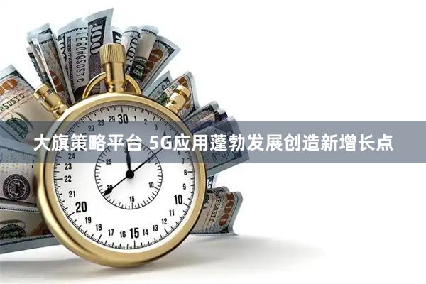 大旗策略平台 5G应用蓬勃发展创造新增长点
