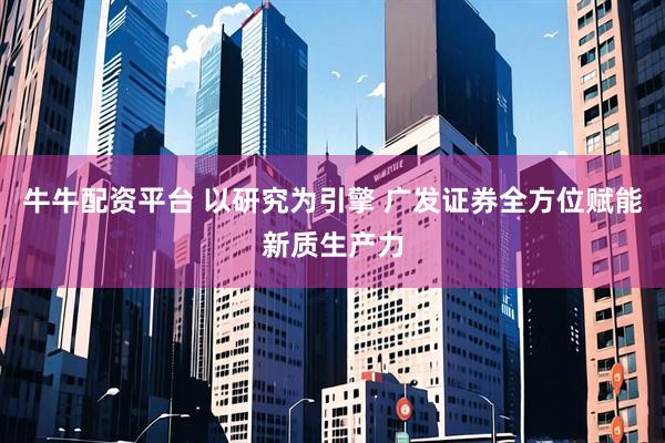 牛牛配资平台 以研究为引擎 广发证券全方位赋能新质生产力