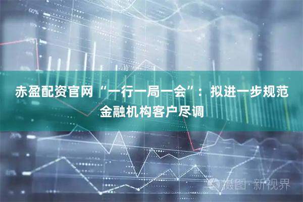 赤盈配资官网 “一行一局一会”:拟进一步规范金融机构客户尽调