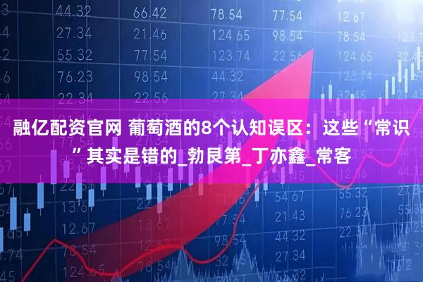 融亿配资官网 葡萄酒的8个认知误区:这些“常识”其实是错的_勃艮第_丁亦鑫_常客