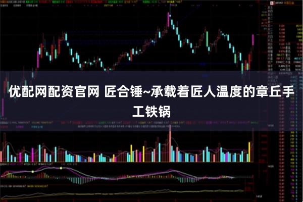 优配网配资官网 匠合锤~承载着匠人温度的章丘手工铁锅