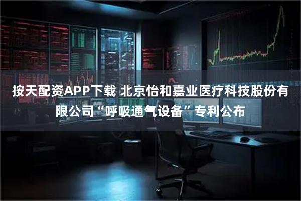按天配资APP下载 北京怡和嘉业医疗科技股份有限公司“呼吸通气设备”专利公布