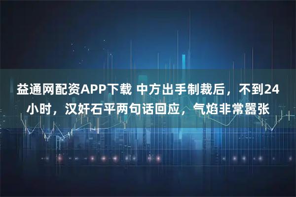 益通网配资APP下载 中方出手制裁后,不到24小时,汉奸石平两句话回应,气焰非常嚣张