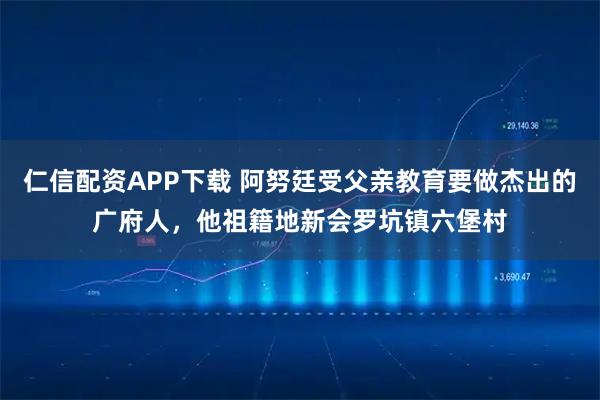 仁信配资APP下载 阿努廷受父亲教育要做杰出的广府人,他祖籍地新会罗坑镇六堡村