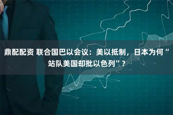 鼎配配资 联合国巴以会议:美以抵制,日本为何“站队美国却批以色列”?